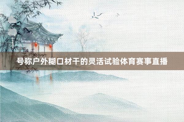 号称户外糊口材干的灵活试验体育赛事直播