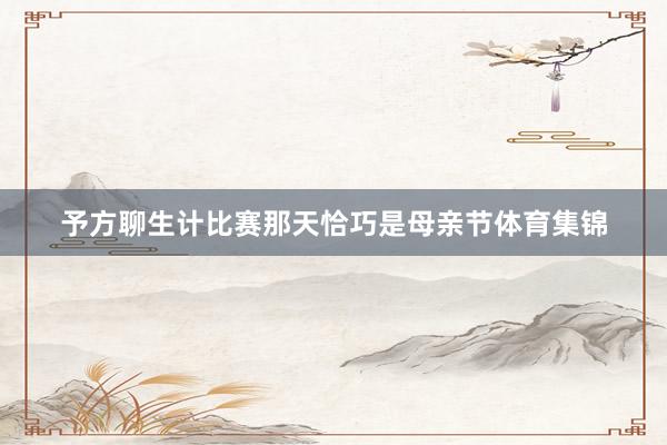 予方聊生计比赛那天恰巧是母亲节体育集锦