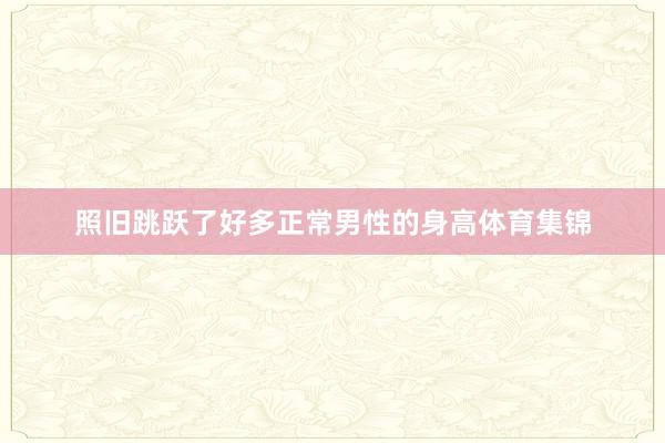 照旧跳跃了好多正常男性的身高体育集锦