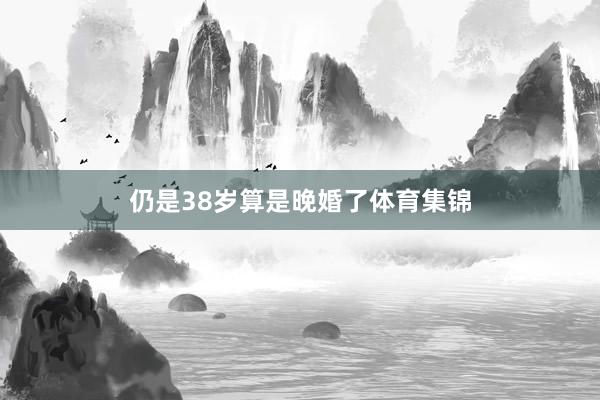 仍是38岁算是晚婚了体育集锦