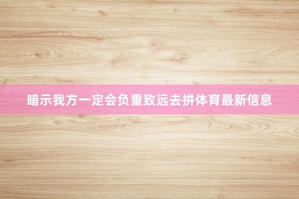 暗示我方一定会负重致远去拼体育最新信息