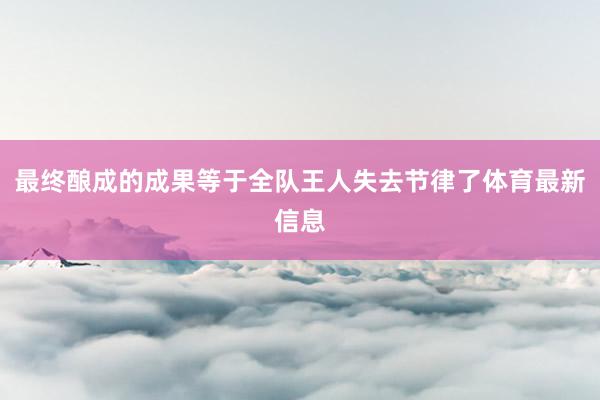 最终酿成的成果等于全队王人失去节律了体育最新信息