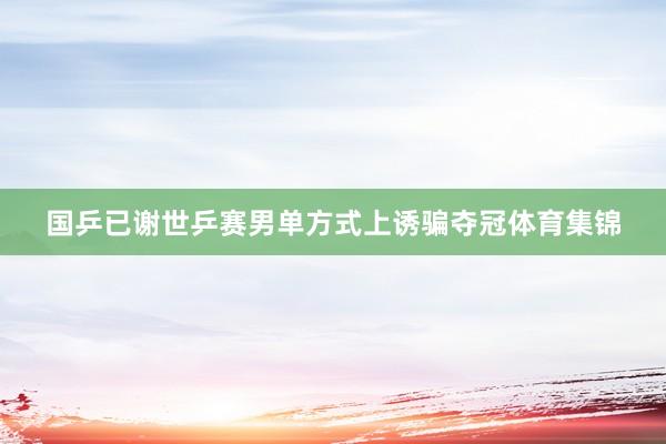 国乒已谢世乒赛男单方式上诱骗夺冠体育集锦