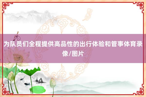 为队员们全程提供高品性的出行体验和管事体育录像/图片