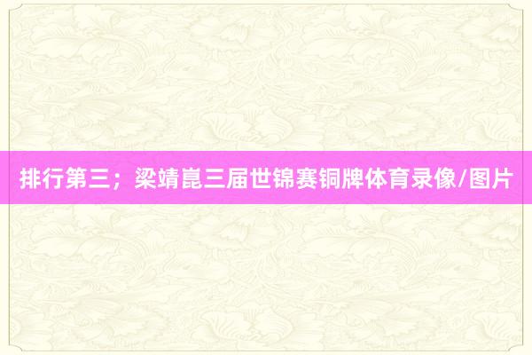排行第三；梁靖崑三届世锦赛铜牌体育录像/图片