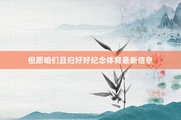 但愿咱们且归好好纪念体育最新信息