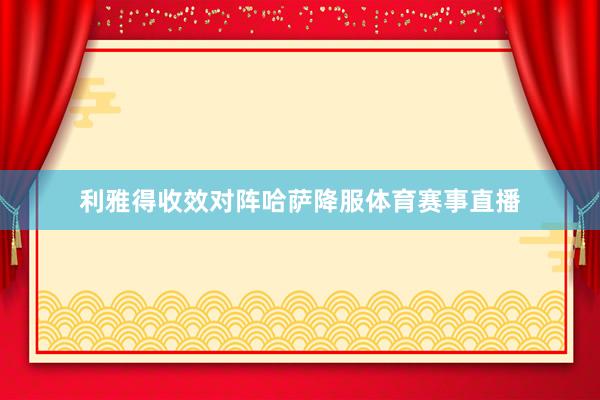 利雅得收效对阵哈萨降服体育赛事直播
