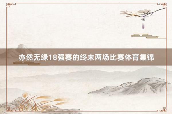 亦然无缘18强赛的终末两场比赛体育集锦