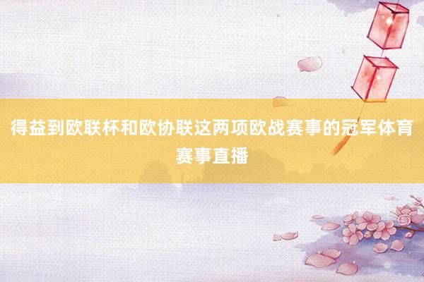得益到欧联杯和欧协联这两项欧战赛事的冠军体育赛事直播