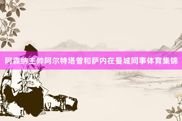 阿森纳主帅阿尔特塔曾和萨内在曼城同事体育集锦