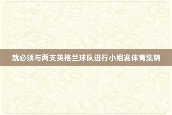 就必须与两支英格兰球队进行小组赛体育集锦