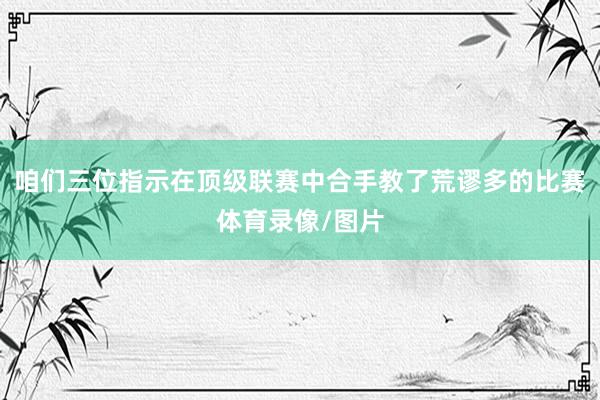 咱们三位指示在顶级联赛中合手教了荒谬多的比赛体育录像/图片