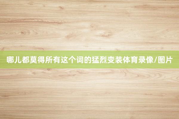 哪儿都莫得所有这个词的猛烈变装体育录像/图片