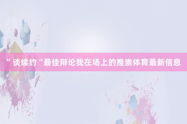 ”谈续约“最佳辩论我在场上的推崇体育最新信息