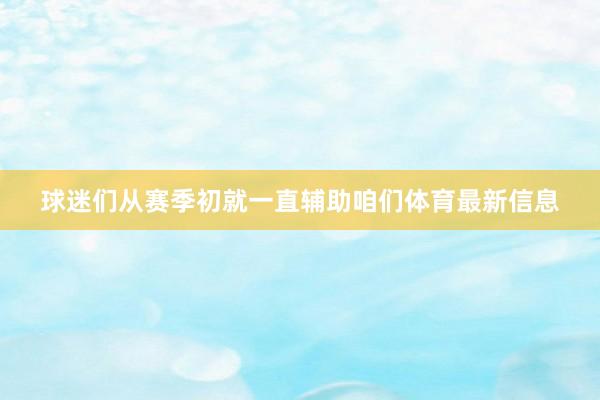 球迷们从赛季初就一直辅助咱们体育最新信息
