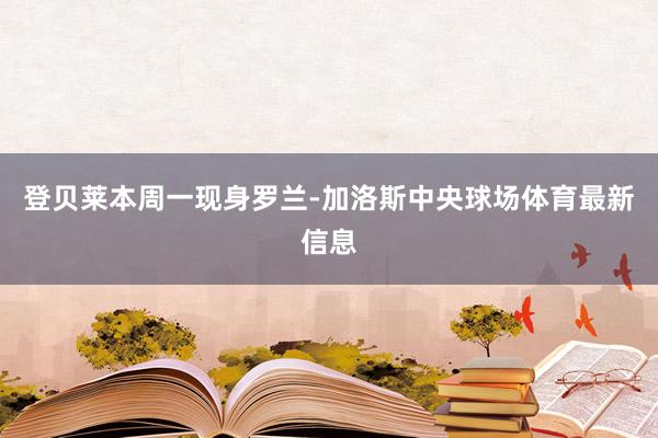 登贝莱本周一现身罗兰-加洛斯中央球场体育最新信息