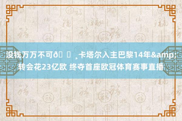 没钱万万不可💸卡塔尔入主巴黎14年&转会花23亿欧 终夺首座欧冠体育赛事直播