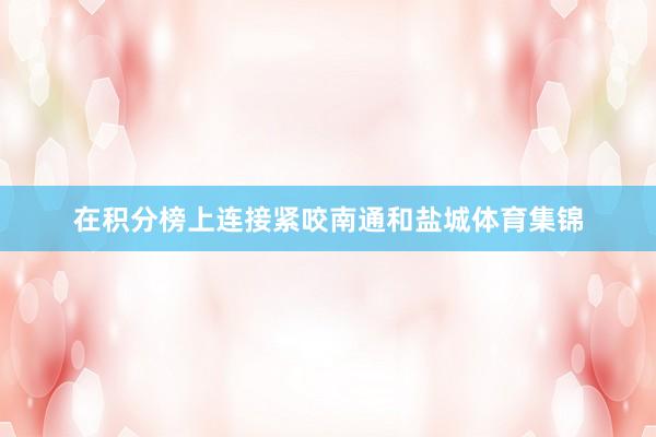 在积分榜上连接紧咬南通和盐城体育集锦