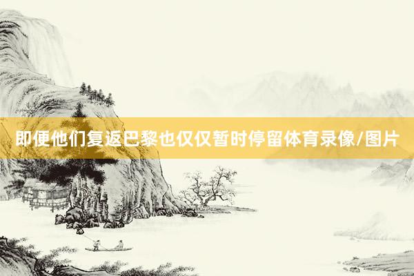 即便他们复返巴黎也仅仅暂时停留体育录像/图片