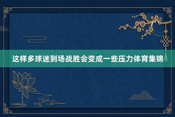 这样多球迷到场战胜会变成一些压力体育集锦