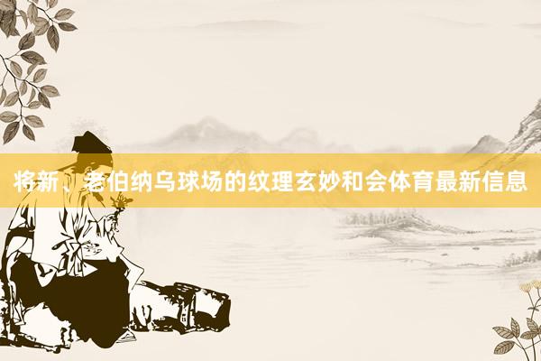 将新、老伯纳乌球场的纹理玄妙和会体育最新信息
