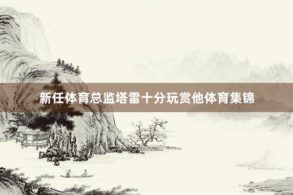 新任体育总监塔雷十分玩赏他体育集锦