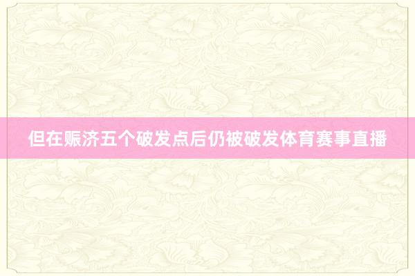但在赈济五个破发点后仍被破发体育赛事直播