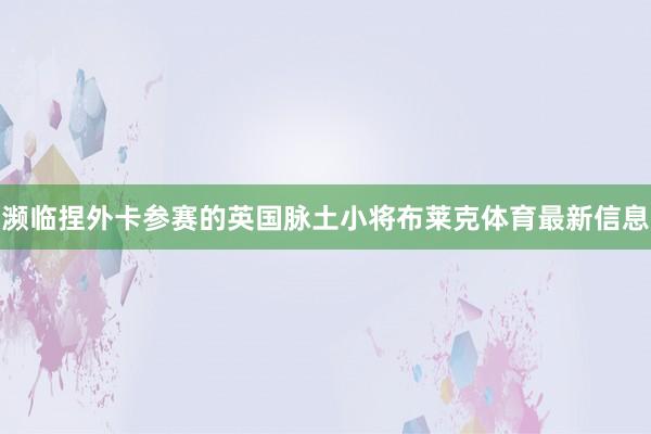 濒临捏外卡参赛的英国脉土小将布莱克体育最新信息
