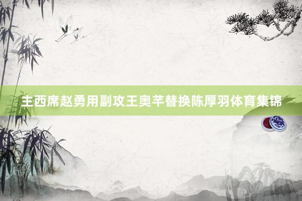 主西席赵勇用副攻王奥芊替换陈厚羽体育集锦