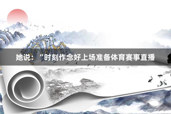 她说：“时刻作念好上场准备体育赛事直播