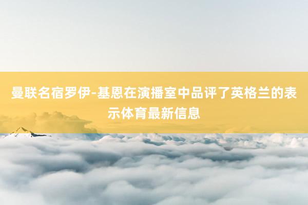 曼联名宿罗伊-基恩在演播室中品评了英格兰的表示体育最新信息