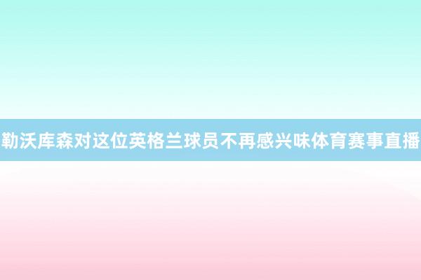 勒沃库森对这位英格兰球员不再感兴味体育赛事直播