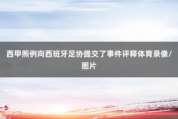 西甲照例向西班牙足协提交了事件评释体育录像/图片