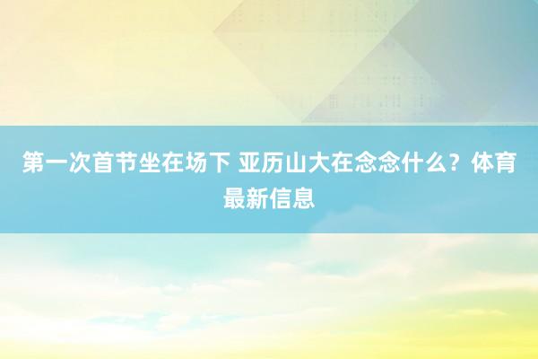 第一次首节坐在场下 亚历山大在念念什么？体育最新信息