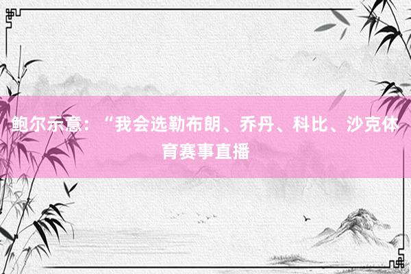 鲍尔示意：“我会选勒布朗、乔丹、科比、沙克体育赛事直播