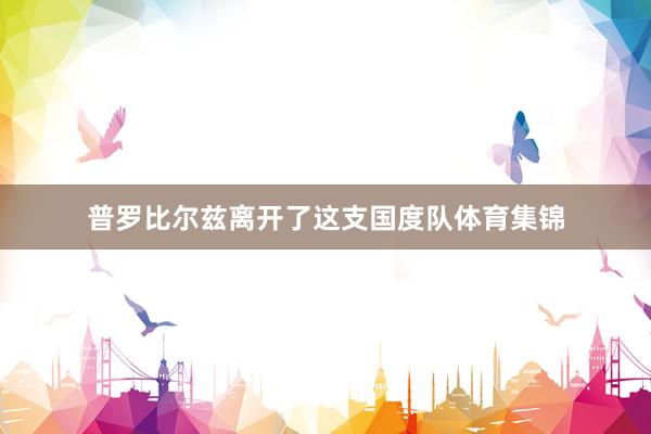 普罗比尔兹离开了这支国度队体育集锦