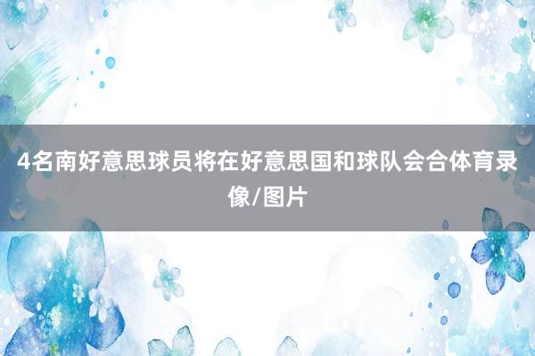 4名南好意思球员将在好意思国和球队会合体育录像/图片