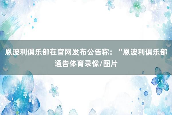 恩波利俱乐部在官网发布公告称：“恩波利俱乐部通告体育录像/图片