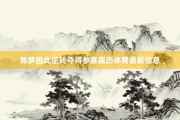 陈梦因此逆转夺得参赛履历体育最新信息