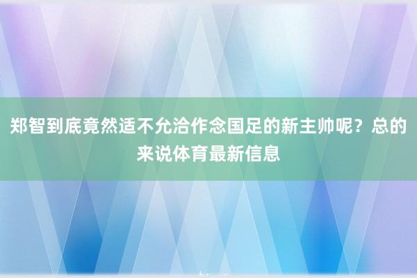 郑智到底竟然适不允洽作念国足的新主帅呢？总的来说体育最新信息
