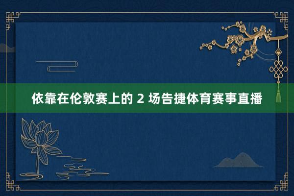 依靠在伦敦赛上的 2 场告捷体育赛事直播