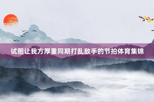 试图让我方厚重同期打乱敌手的节拍体育集锦