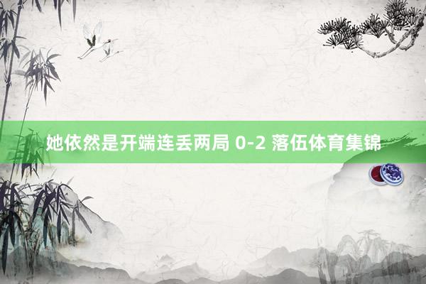 她依然是开端连丢两局 0-2 落伍体育集锦