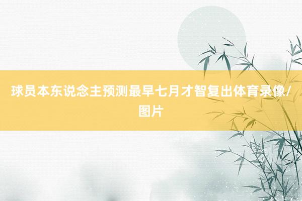 球员本东说念主预测最早七月才智复出体育录像/图片