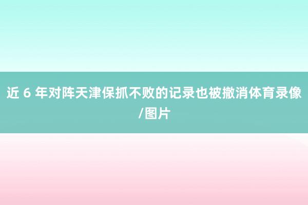 近 6 年对阵天津保抓不败的记录也被撤消体育录像/图片