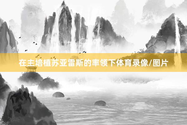 在主培植苏亚雷斯的率领下体育录像/图片