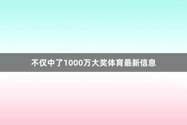 不仅中了1000万大奖体育最新信息