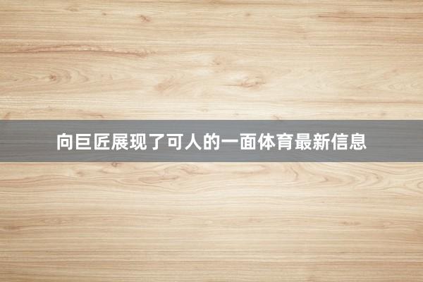 向巨匠展现了可人的一面体育最新信息