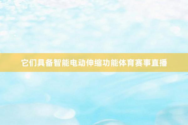 它们具备智能电动伸缩功能体育赛事直播