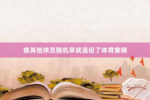 换其他球员随机早就退役了体育集锦